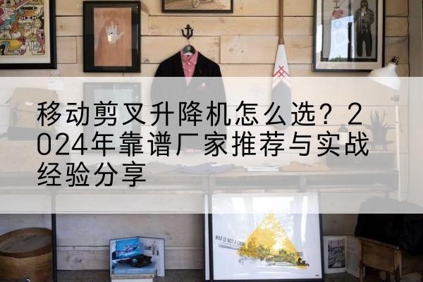 陆河升降平台厂家推荐-移动剪叉升降机怎么选？2024年靠谱厂家推荐与实战经验分享