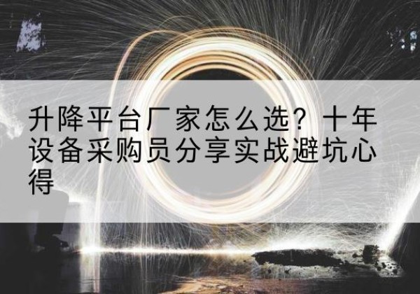 陆河升降平台厂家-怎么选？十年设备采购员分享实战避坑心得