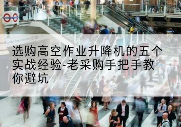 陆河高空作业升降机厂家-选购高空作业升降机的五个实战经验-老采购手把手教你避坑