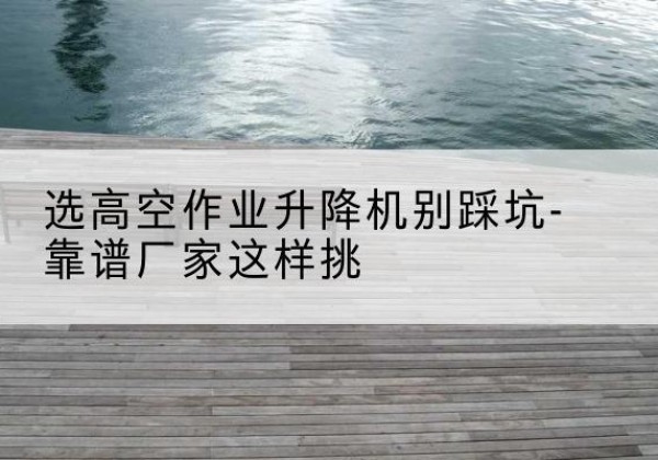 陆河剪叉式升降机厂家-选高空作业升降机别踩坑-靠谱厂家这样挑