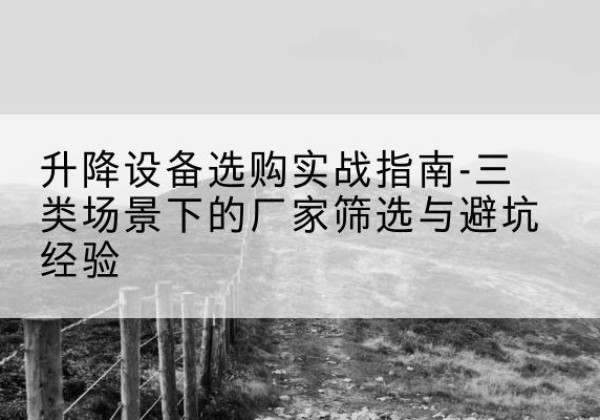 陆河移动式升降机厂家推荐-升降设备选购实战指南-三类场景下的厂家筛选与避坑经验