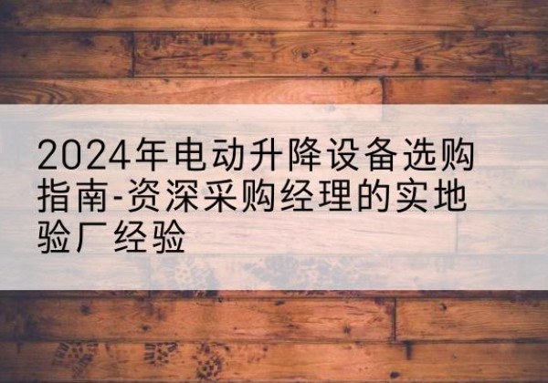 陆河电动剪叉升降平台厂家-2024年电动升降设备选购指南-资深采购经理的实地验厂经验