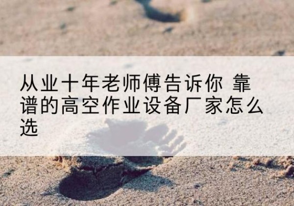 陆河高空作业升降机厂家推荐-从业十年老师傅告诉你 靠谱的高空作业设备厂家怎么选