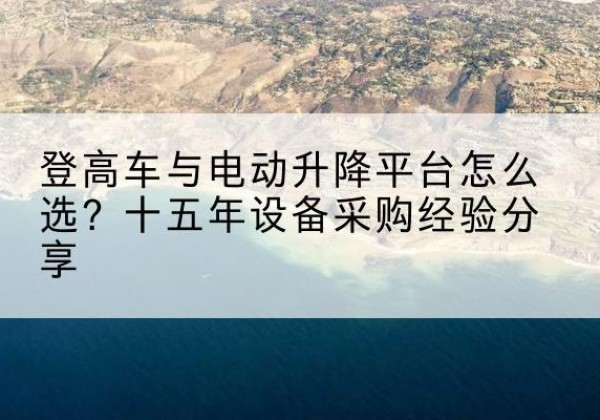 陆河登高车厂家厂家-登高车与电动升降平台怎么选？十五年设备采购经验分享