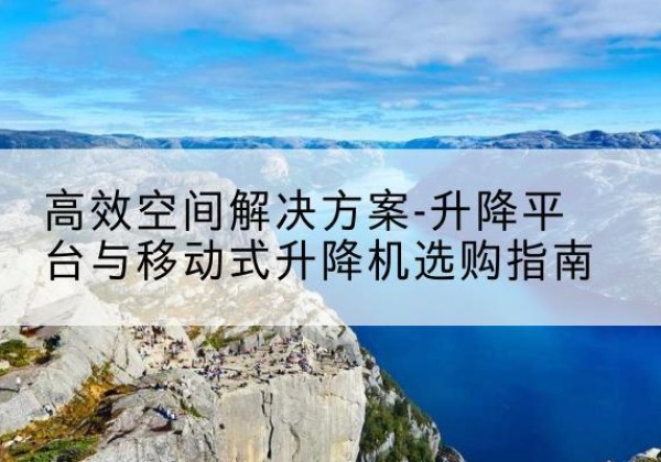 陆河升降平台厂家-*空间解决方案-升降平台与移动式升降机选购指南