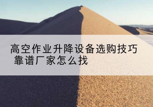 陆河电动升降平台厂家推荐-高空作业升降设备选购技巧 靠谱厂家怎么找