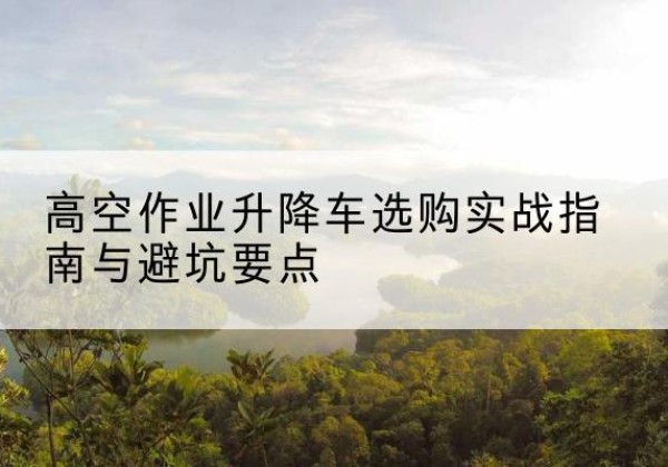 陆河升降车怎么选-高空作业升降车选购实战指南与避坑要点