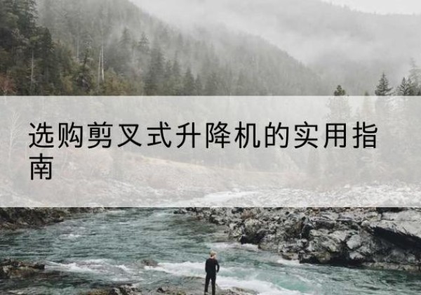 陆河剪叉式升降机怎么选-选购剪叉式升降机的实用指南