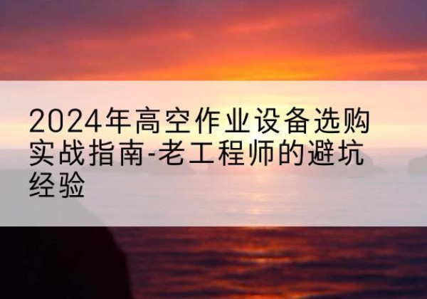 陆河高空作业升降机厂家推荐-2024年高空作业设备选购实战指南-老工程师的避坑经验